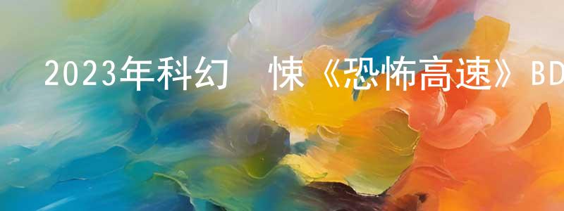 陳景河的動漫綜藝大全,2023年科幻驚悚《恐怖高速》BD中英雙字迅雷下載_深夜電影